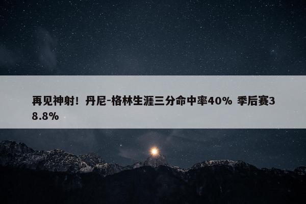 再见神射！丹尼-格林生涯三分命中率40% 季后赛38.8%