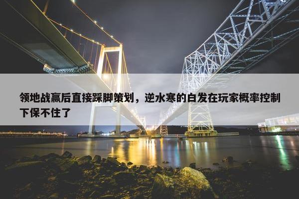 领地战赢后直接踩脚策划，逆水寒的白发在玩家概率控制下保不住了