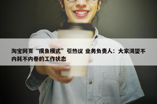 淘宝网页“摸鱼模式”引热议 业务负责人：大家渴望不内耗不内卷的工作状态