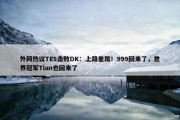 外网热议TES击败DK：上路差距！999回来了，世界冠军Tian也回来了