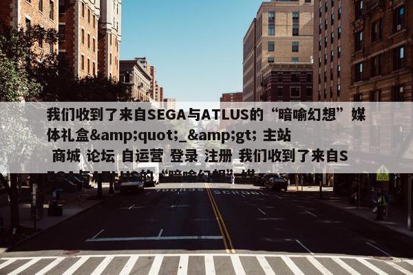 我们收到了来自SEGA与ATLUS的“暗喻幻想”媒体礼盒&quot;_&gt; 主站 商城 论坛 自运营 登录 注册 我们收到了来自SEGA与ATLUS的“暗喻幻想”媒...