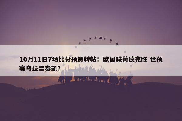 10月11日7场比分预测转帖：欧国联荷德完胜 世预赛乌拉圭奏凯？