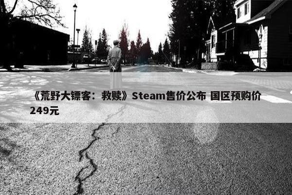 《荒野大镖客：救赎》Steam售价公布 国区预购价249元