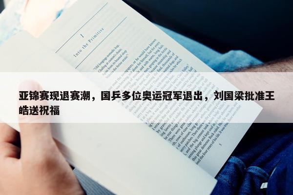 亚锦赛现退赛潮，国乒多位奥运冠军退出，刘国梁批准王皓送祝福