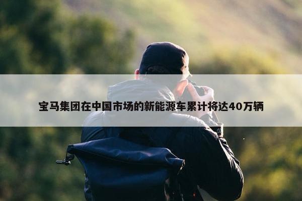 宝马集团在中国市场的新能源车累计将达40万辆