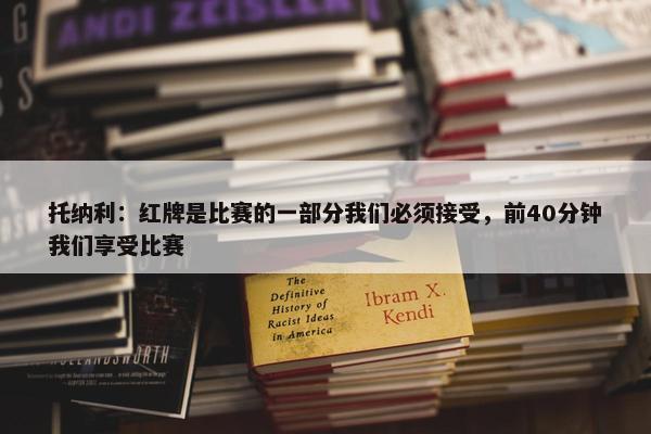 托纳利：红牌是比赛的一部分我们必须接受，前40分钟我们享受比赛