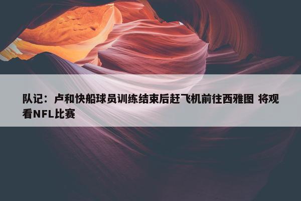 队记：卢和快船球员训练结束后赶飞机前往西雅图 将观看NFL比赛