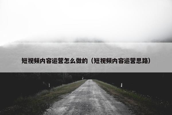 短视频内容运营怎么做的（短视频内容运营思路）