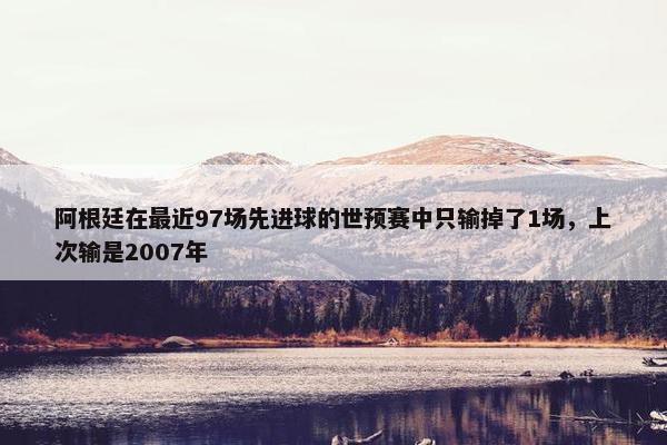 阿根廷在最近97场先进球的世预赛中只输掉了1场，上次输是2007年