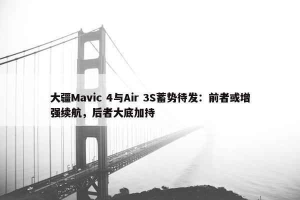 大疆Mavic 4与Air 3S蓄势待发：前者或增强续航，后者大底加持