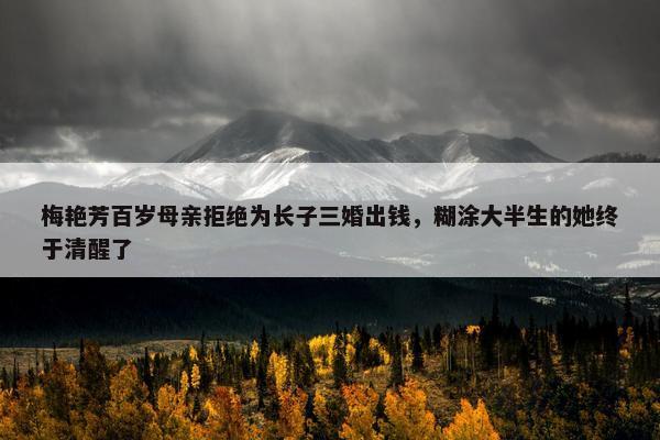 梅艳芳百岁母亲拒绝为长子三婚出钱，糊涂大半生的她终于清醒了