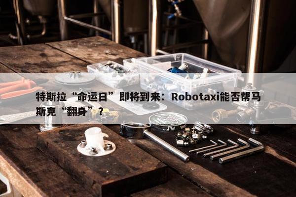 特斯拉“命运日”即将到来：Robotaxi能否帮马斯克“翻身”？