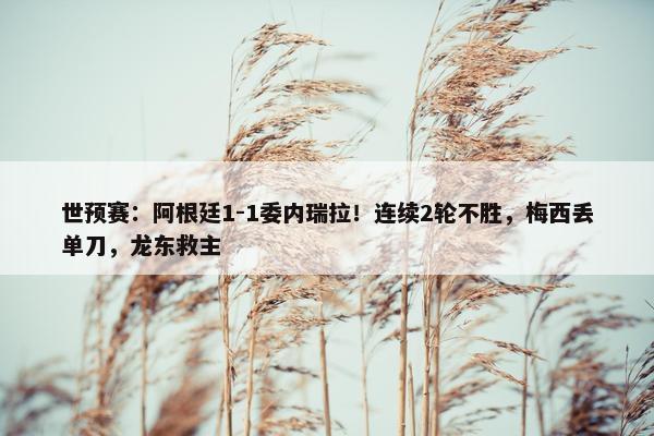 世预赛：阿根廷1-1委内瑞拉！连续2轮不胜，梅西丢单刀，龙东救主