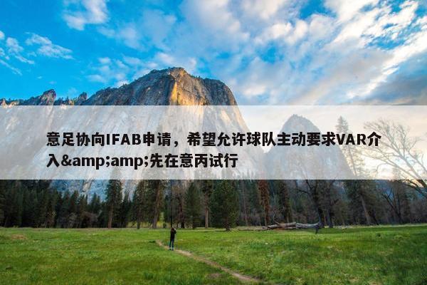 意足协向IFAB申请，希望允许球队主动要求VAR介入&先在意丙试行