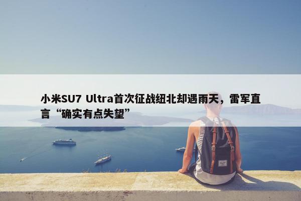 小米SU7 Ultra首次征战纽北却遇雨天，雷军直言“确实有点失望”