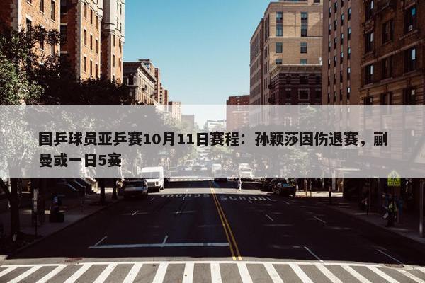 国乒球员亚乒赛10月11日赛程：孙颖莎因伤退赛，蒯曼或一日5赛