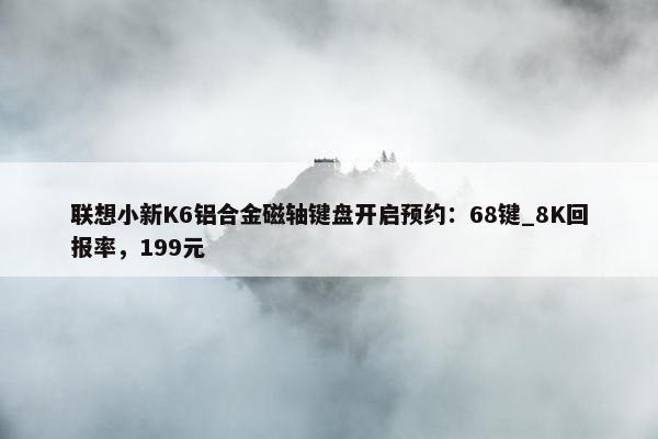 联想小新K6铝合金磁轴键盘开启预约：68键_8K回报率，199元