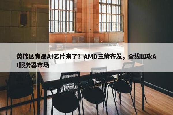 英伟达竞品AI芯片来了？AMD三箭齐发，全线围攻AI服务器市场