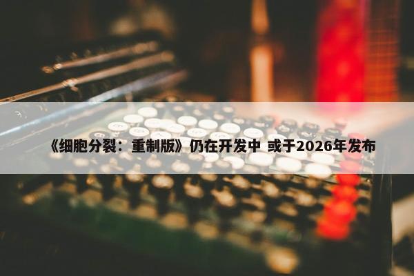 《细胞分裂：重制版》仍在开发中 或于2026年发布