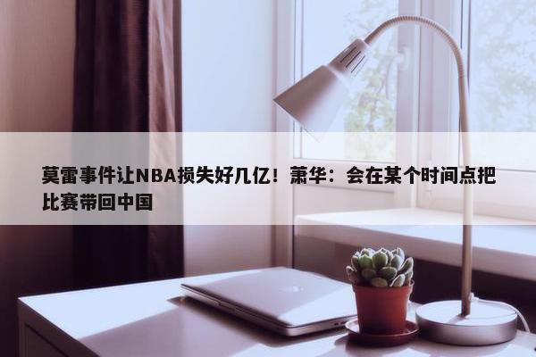 莫雷事件让NBA损失好几亿！萧华：会在某个时间点把比赛带回中国