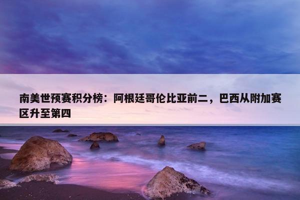 南美世预赛积分榜：阿根廷哥伦比亚前二，巴西从附加赛区升至第四