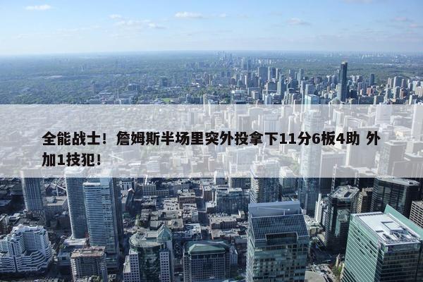 全能战士！詹姆斯半场里突外投拿下11分6板4助 外加1技犯！