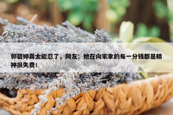 郭碧婷真太能忍了，网友：她在向家拿的每一分钱都是精神损失费！