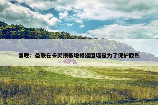 曼晚：曼联在卡灵顿基地修建围墙是为了保护隐私