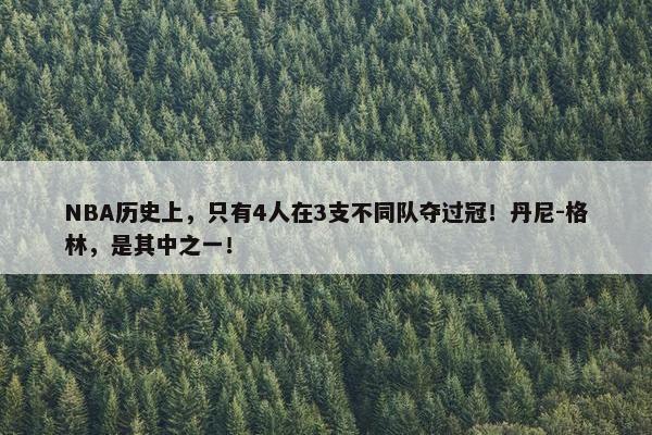 NBA历史上，只有4人在3支不同队夺过冠！丹尼-格林，是其中之一！