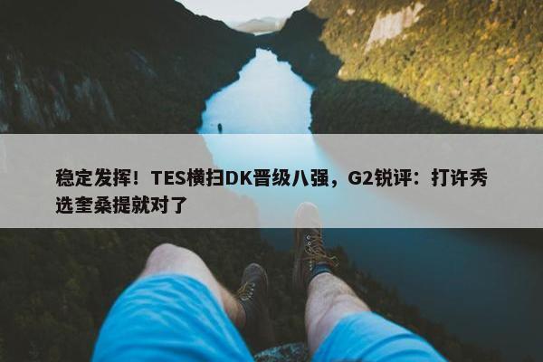 稳定发挥！TES横扫DK晋级八强，G2锐评：打许秀选奎桑提就对了