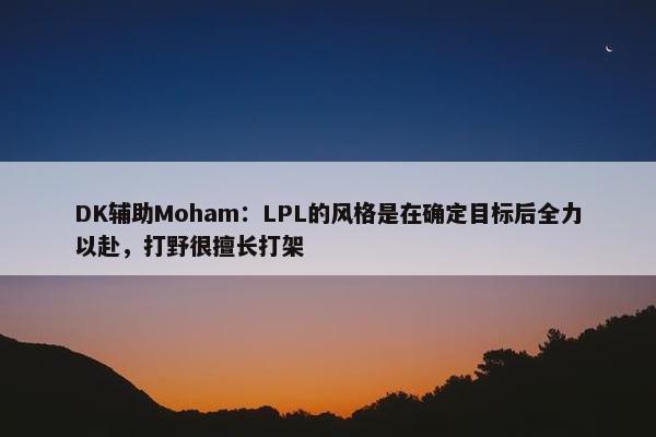 DK辅助Moham：LPL的风格是在确定目标后全力以赴，打野很擅长打架