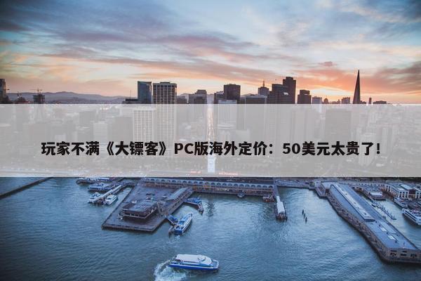 玩家不满《大镖客》PC版海外定价：50美元太贵了！