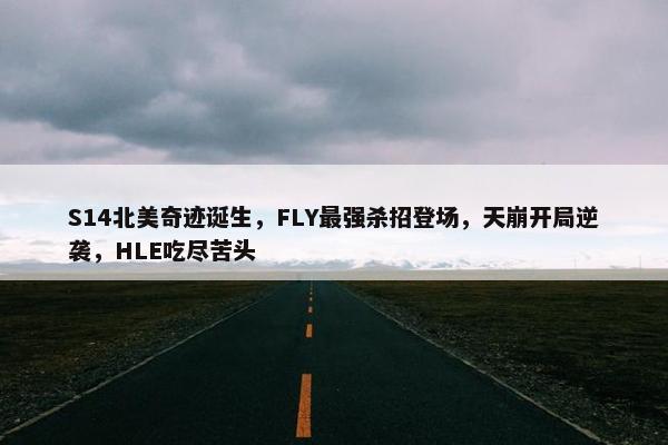 S14北美奇迹诞生，FLY最强杀招登场，天崩开局逆袭，HLE吃尽苦头