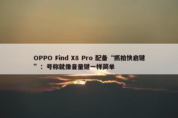 OPPO Find X8 Pro 配备“抓拍快启键”：号称就像音量键一样简单