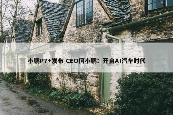 小鹏P7+发布 CEO何小鹏：开启AI汽车时代