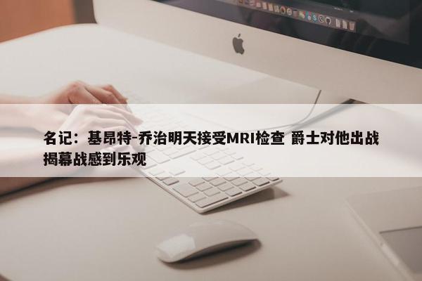 名记：基昂特-乔治明天接受MRI检查 爵士对他出战揭幕战感到乐观