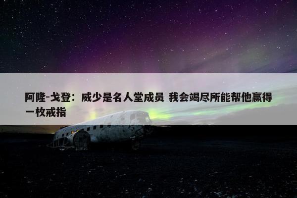 阿隆-戈登：威少是名人堂成员 我会竭尽所能帮他赢得一枚戒指