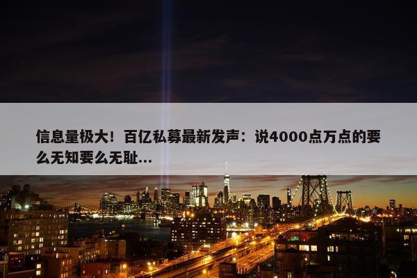 信息量极大！百亿私募最新发声：说4000点万点的要么无知要么无耻...