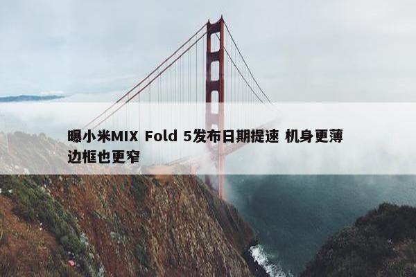 曝小米MIX Fold 5发布日期提速 机身更薄 边框也更窄