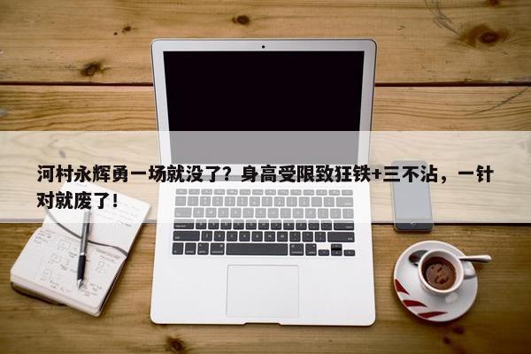 河村永辉勇一场就没了？身高受限致狂铁+三不沾，一针对就废了！