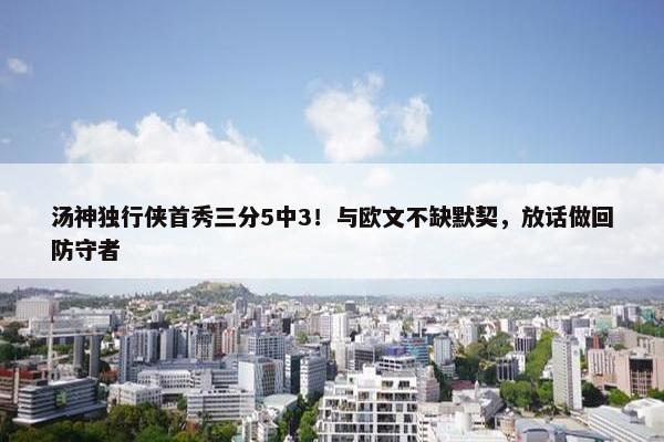 汤神独行侠首秀三分5中3！与欧文不缺默契，放话做回防守者