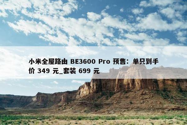 小米全屋路由 BE3600 Pro 预售：单只到手价 349 元_套装 699 元