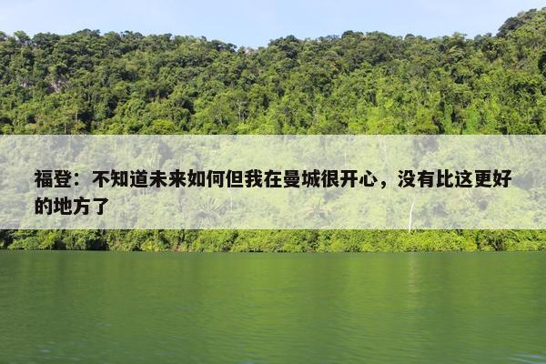 福登：不知道未来如何但我在曼城很开心，没有比这更好的地方了