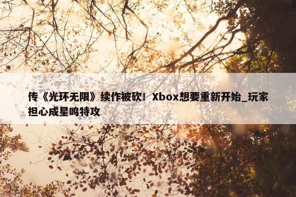 传《光环无限》续作被砍！Xbox想要重新开始_玩家担心成星鸣特攻