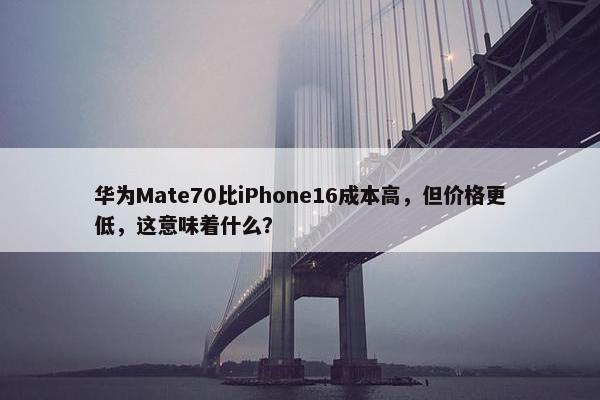 华为Mate70比iPhone16成本高，但价格更低，这意味着什么？