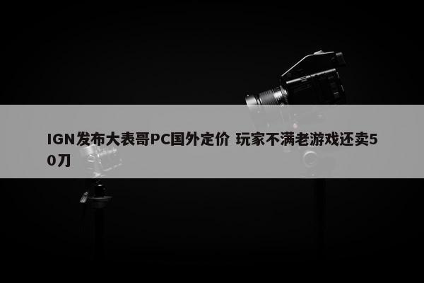 IGN发布大表哥PC国外定价 玩家不满老游戏还卖50刀