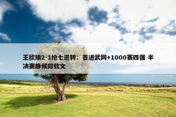 王欣瑜2-1抢七逆转：首进武网+1000赛四强 半决赛静候郑钦文