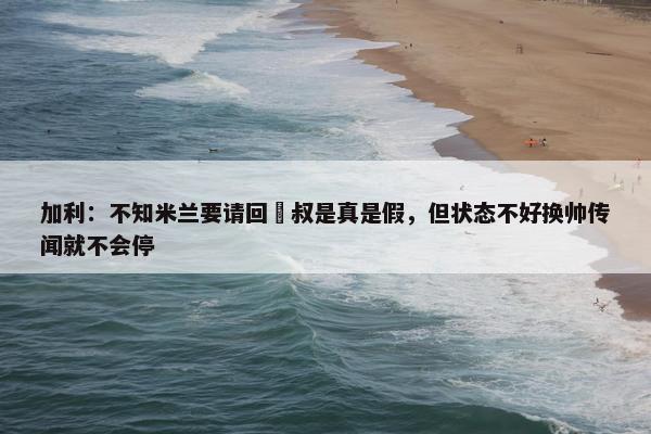 加利：不知米兰要请回囧叔是真是假，但状态不好换帅传闻就不会停