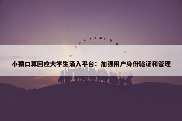 小猿口算回应大学生涌入平台：加强用户身份验证和管理