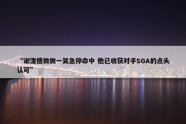 “谢泼德微微一笑急停命中 他已收获对手SGA的点头认可”